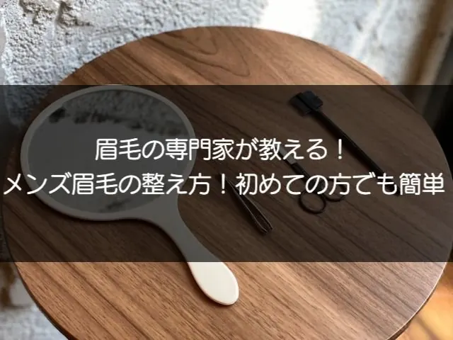 専門家が直伝！初めてでも簡単、メンズ眉毛の整え方